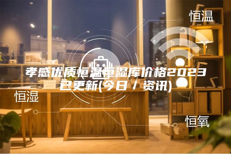 孝感优质恒温恒湿库价格2023已更新(今日／资讯)