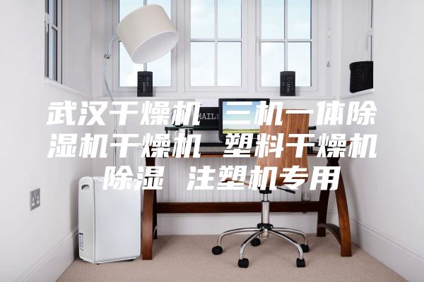 武汉干燥机 三机一体除湿机干燥机 塑料干燥机 除湿 注塑机专用