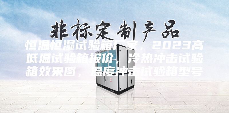 恒温恒湿试验箱厂家，2023高低温试验箱报价，冷热冲击试验箱效果图，温度冲击试验箱型号