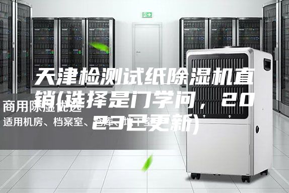 天津检测试纸除湿机直销(选择是门学问，2023已更新)