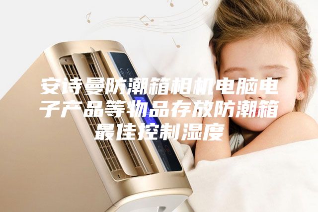 安诗曼防潮箱相机电脑电子产品等物品存放防潮箱最佳控制湿度