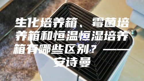 生化培养箱、霉菌培养箱和恒温恒湿培养箱有哪些区别？——安诗曼
