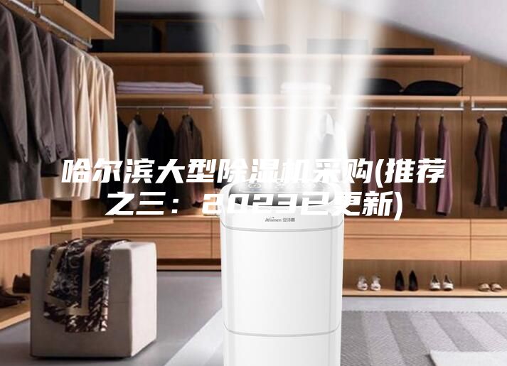 哈尔滨大型除湿机采购(推荐之三：2023已更新)