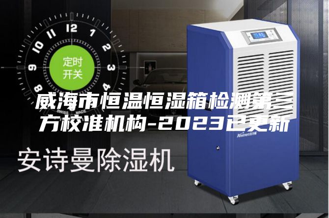 威海市恒温恒湿箱检测第三方校准机构-2023已更新