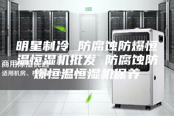 明星制冷 防腐蚀防爆恒温恒湿机批发 防腐蚀防爆恒温恒湿机保养