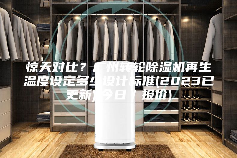惊天对比？广州转轮除湿机再生温度设定多少设计标准(2023已更新)(今日／报价)