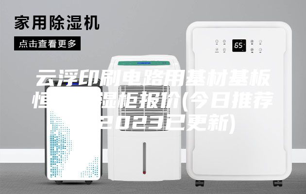 云浮印刷电路用基材基板恒温恒湿柜报价(今日推荐：2023已更新)