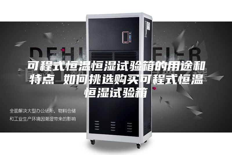 可程式恒温恒湿试验箱的用途和特点 如何挑选购买可程式恒温恒湿试验箱