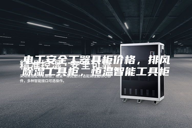 电工安全工器具柜价格，排风除湿工具柜，恒温智能工具柜