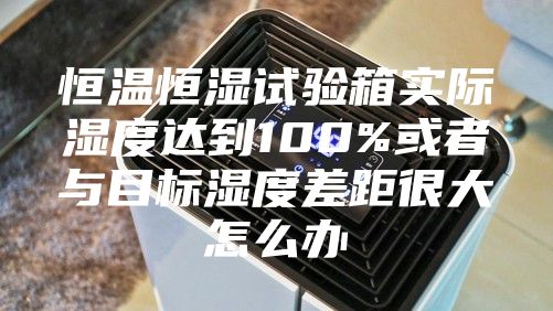 恒温恒湿试验箱实际湿度达到100%或者与目标湿度差距很大怎么办