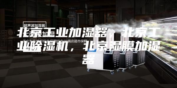 北京工业加湿器，北京工业除湿机，北京湿膜加湿器