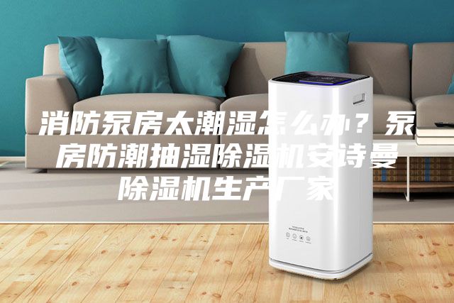 消防泵房太潮湿怎么办？泵房防潮抽湿除湿机安诗曼除湿机生产厂家