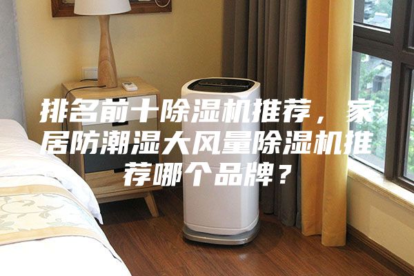 排名前十除湿机推荐，家居防潮湿大风量除湿机推荐哪个品牌？