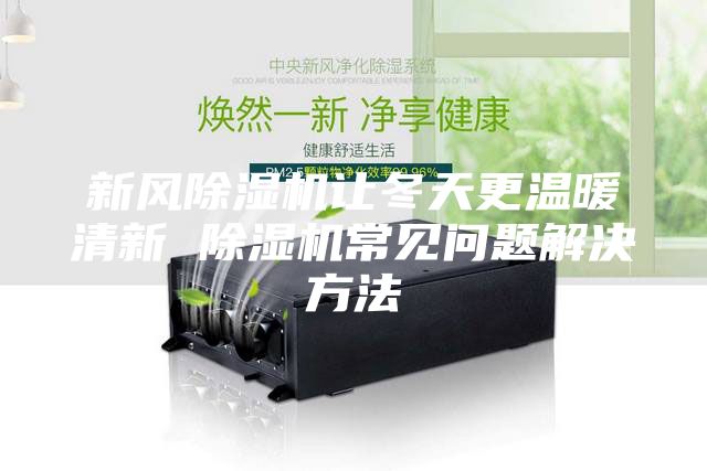 新风除湿机让冬天更温暖清新 除湿机常见问题解决方法