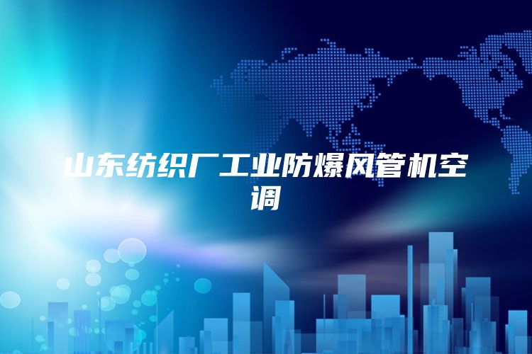 山东纺织厂工业防爆风管机空调