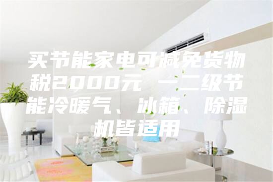 买节能家电可减免货物税2000元 一二级节能冷暖气、冰箱、除湿机皆适用