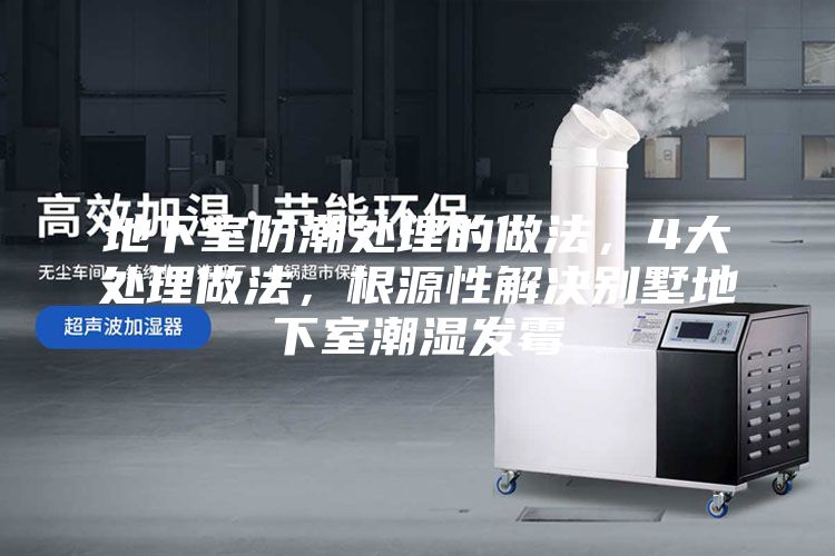 地下室防潮处理的做法，4大处理做法，根源性解决别墅地下室潮湿发霉