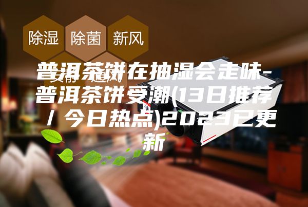 普洱茶饼在抽湿会走味-普洱茶饼受潮(13日推荐／今日热点)2023已更新