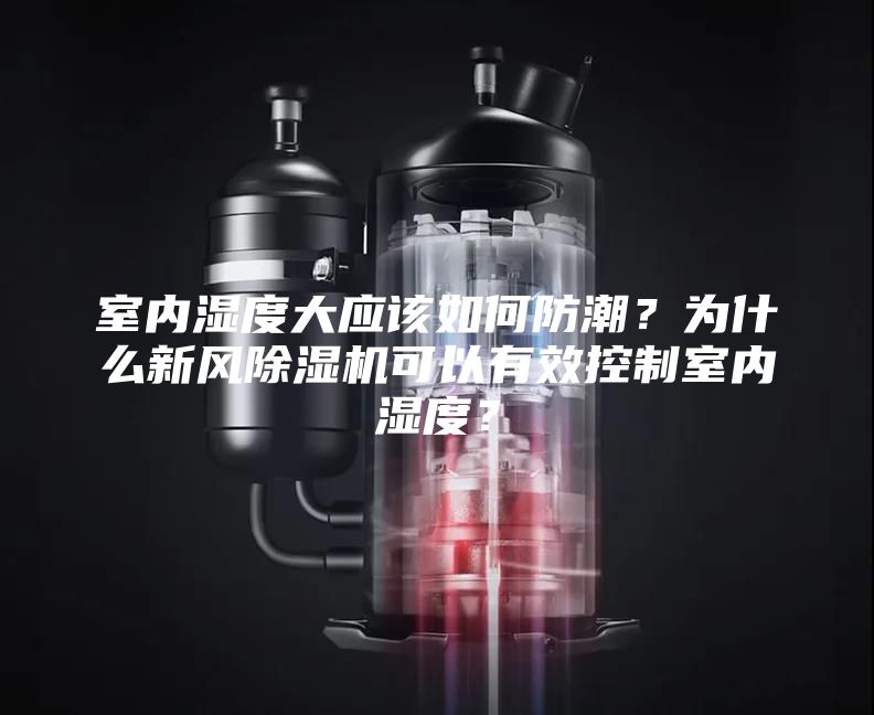 室内湿度大应该如何防潮？为什么新风除湿机可以有效控制室内湿度？