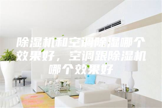 除湿机和空调除湿哪个效果好，空调跟除湿机哪个效果好