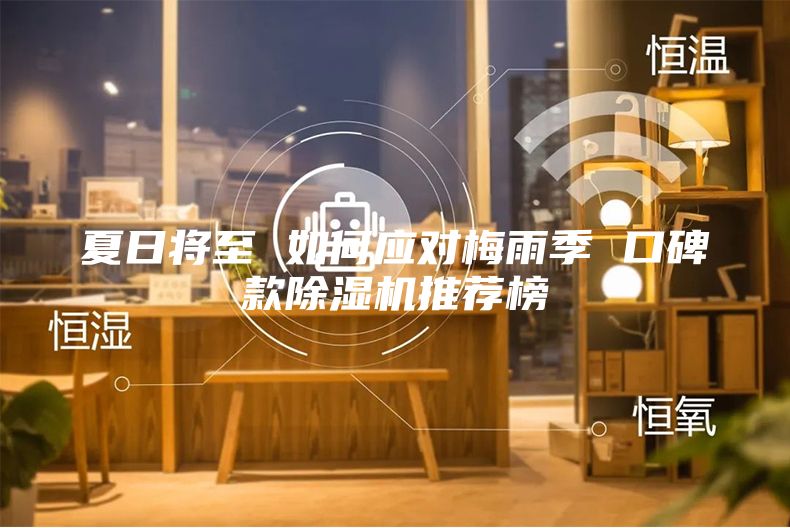 夏日将至 如何应对梅雨季 口碑款除湿机推荐榜