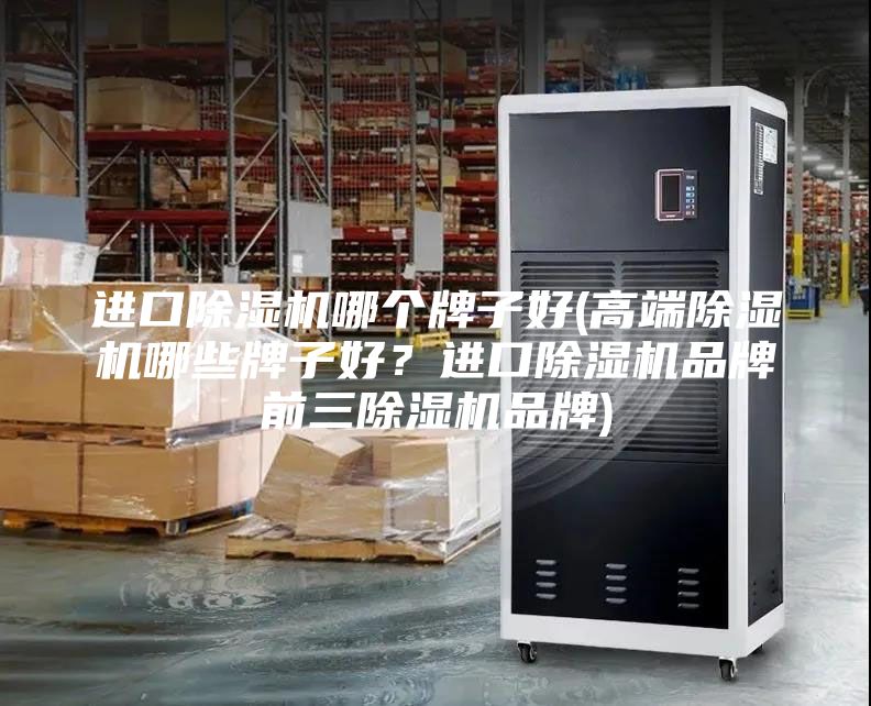 进口除湿机哪个牌子好(高端除湿机哪些牌子好？进口除湿机品牌前三除湿机品牌)