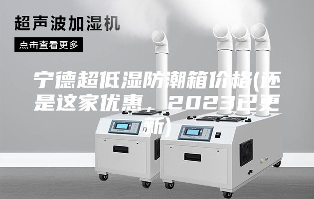 宁德超低湿防潮箱价格(还是这家优惠，2023已更新)