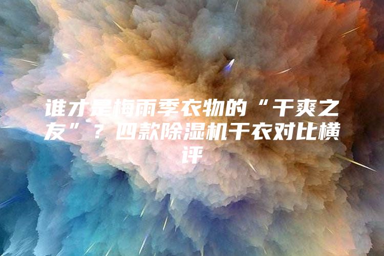 谁才是梅雨季衣物的“干爽之友”？四款除湿机干衣对比横评