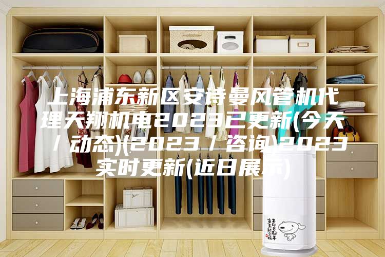 上海浦东新区安诗曼风管机代理天翔机电2023已更新(今天／动态)(2023／咨询)2023实时更新(近日展示)