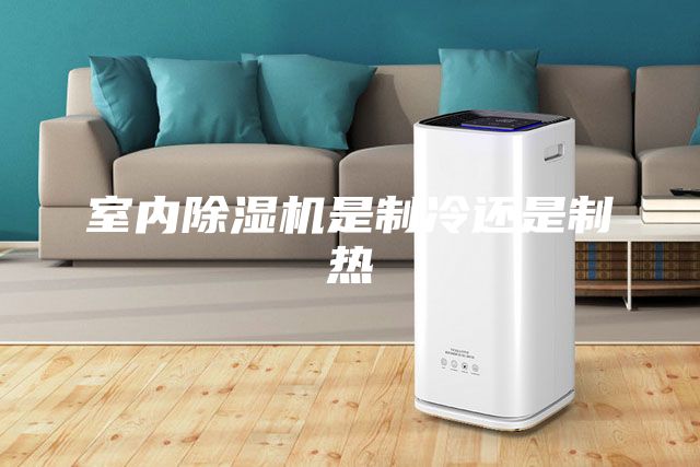 室内除湿机是制冷还是制热