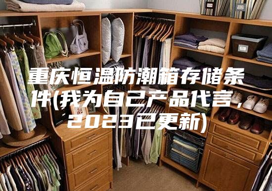 重庆恒温防潮箱存储条件(我为自己产品代言，2023已更新)