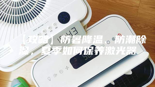 【攻略】防暑降温、防潮除湿，夏季如何保养激光器