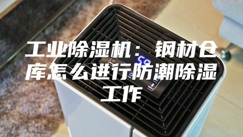 工业除湿机：钢材仓库怎么进行防潮除湿工作