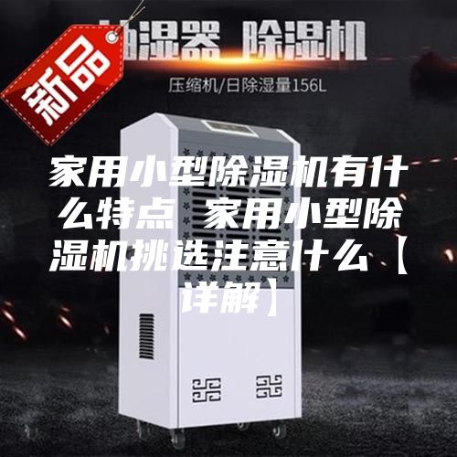 家用小型除湿机有什么特点 家用小型除湿机挑选注意什么【详解】