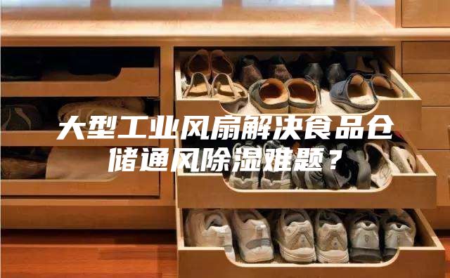 大型工业风扇解决食品仓储通风除湿难题？