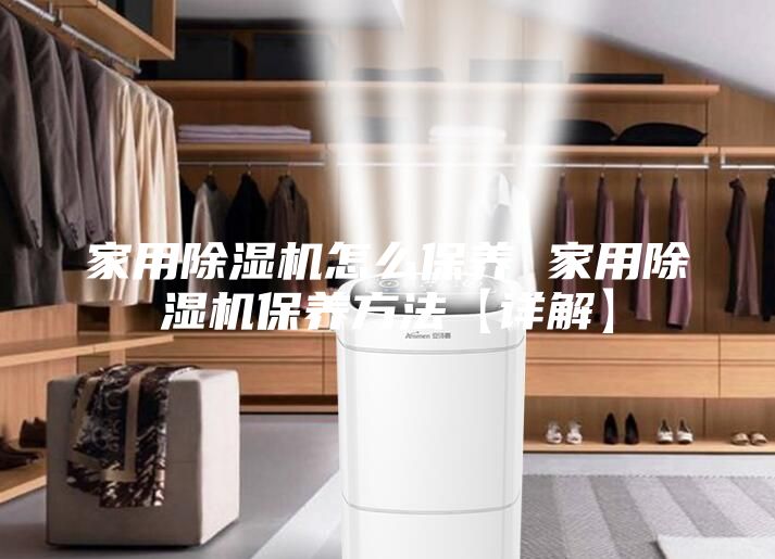 家用除湿机怎么保养 家用除湿机保养方法【详解】
