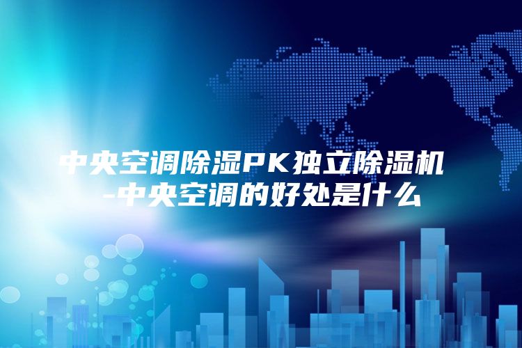 中央空调除湿PK独立除湿机 -中央空调的好处是什么