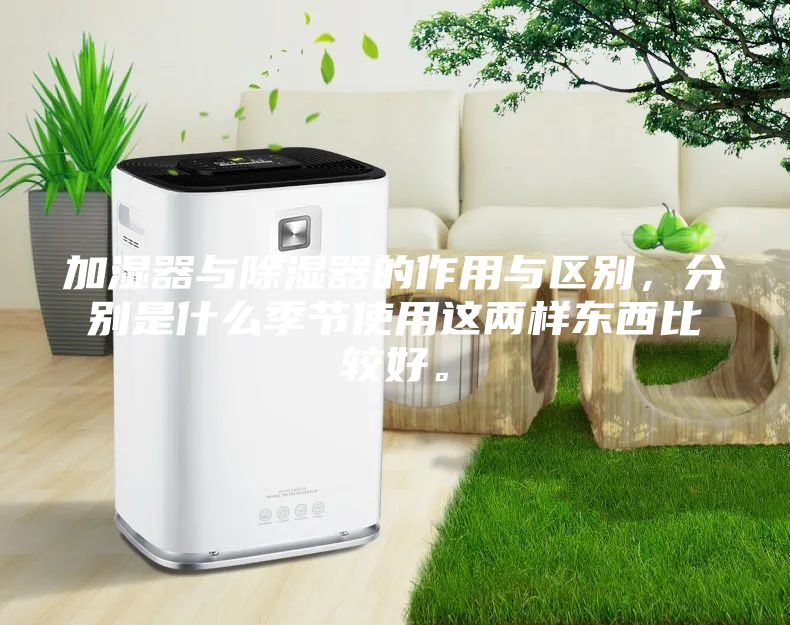 加湿器与除湿器的作用与区别，分别是什么季节使用这两样东西比较好。