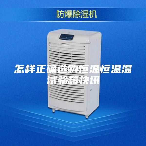 怎样正确选购恒温恒温湿试验箱快讯