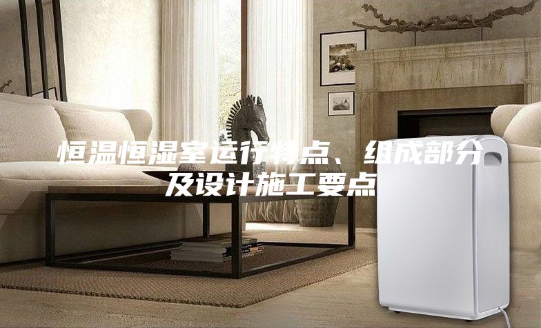 恒温恒湿室运行特点、组成部分及设计施工要点