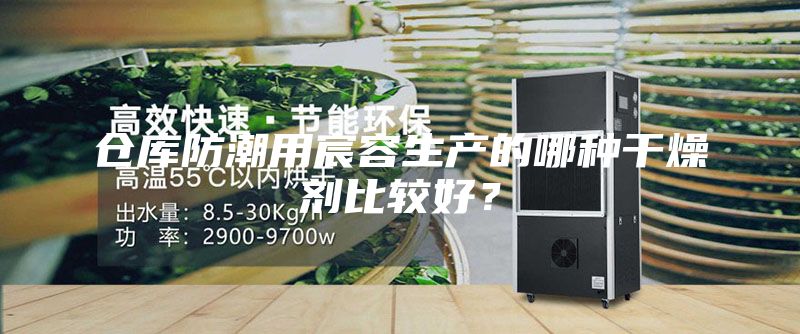 仓库防潮用宸容生产的哪种干燥剂比较好？
