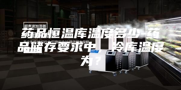 药品恒温库温度多少-药品储存要求中，冷库温度为？