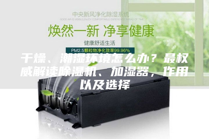 干燥、潮湿环境怎么办？最权威解读除湿机、加湿器，作用以及选择