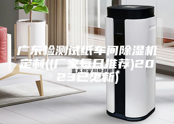 广东检测试纸车间除湿机定制((厂家每日推荐)2023已更新)