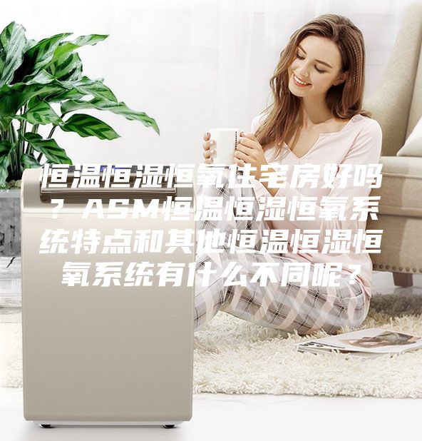 恒温恒湿恒氧住宅房好吗？ASM恒温恒湿恒氧系统特点和其他恒温恒湿恒氧系统有什么不同呢？