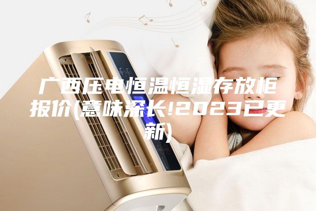 广西压电恒温恒湿存放柜报价(意味深长!2023已更新)