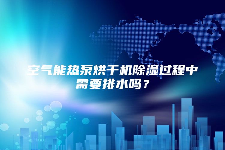 空气能热泵烘干机除湿过程中需要排水吗？