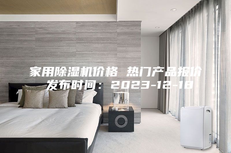 家用除湿机价格 热门产品报价 发布时间：2023-12-18