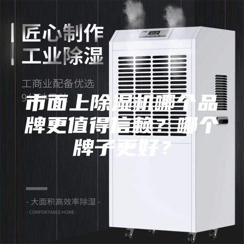 市面上除湿机哪个品牌更值得信赖？哪个牌子更好？