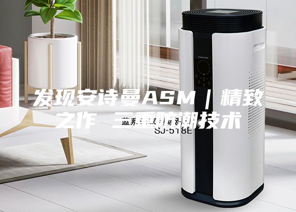 发现安诗曼ASM｜精致之作 三重防潮技术